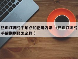 热血江湖弓手加点的正确方法 （热血江湖弓手后期刷怪怎么样 ）