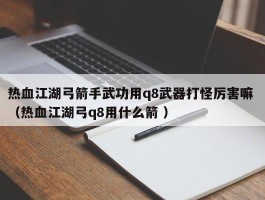 热血江湖弓箭手武功用q8武器打怪厉害嘛 （热血江湖弓q8用什么箭 ）