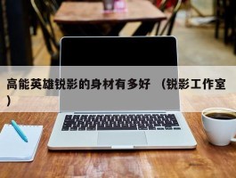 高能英雄锐影的身材有多好 （锐影工作室 ）