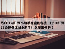 热血江湖江湖小助手礼盒的秘密 （热血江湖75级任务江湖小助手礼盒秘密任务 ）