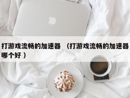 打游戏流畅的加速器 （打游戏流畅的加速器哪个好 ）