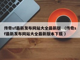 传奇sf最新发布网站大全最新版 （传奇sf最新发布网站大全最新版本下载 ）