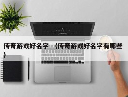 传奇游戏好名字 （传奇游戏好名字有哪些 ）