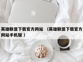 英雄联盟下载官方网站 （英雄联盟下载官方网站手机版 ）