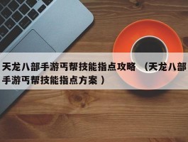 天龙八部手游丐帮技能指点攻略 （天龙八部手游丐帮技能指点方案 ）