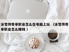 冰雪传奇单职业怎么在电脑上玩 （冰雪传奇单职业怎么赚钱 ）