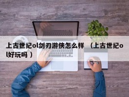 上古世纪ol剑刃游侠怎么样 （上古世纪ol好玩吗 ）