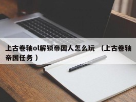 上古卷轴ol解锁帝国人怎么玩 （上古卷轴帝国任务 ）