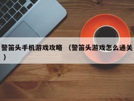 警笛头手机游戏攻略 （警笛头游戏怎么通关 ）