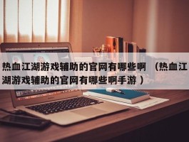 热血江湖游戏辅助的官网有哪些啊 （热血江湖游戏辅助的官网有哪些啊手游 ）