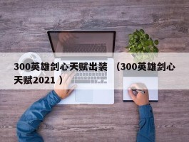 300英雄剑心天赋出装 （300英雄剑心天赋2021 ）