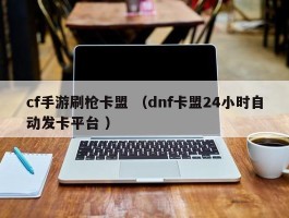 cf手游刷枪卡盟 （dnf卡盟24小时自动发卡平台 ）
