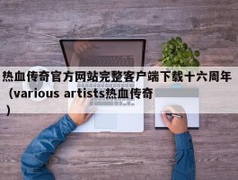 热血传奇官方网站完整客户端下载十六周年 （various artists热血传奇 ）