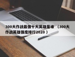 300大作战最强十大英雄是谁 （300大作战英雄强度排行2020 ）