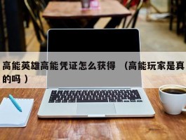 高能英雄高能凭证怎么获得 （高能玩家是真的吗 ）
