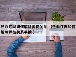 热血江湖如何解除师徒关系 （热血江湖如何解除师徒关系手续 ）
