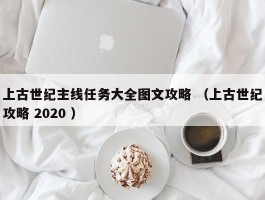 上古世纪主线任务大全图文攻略 （上古世纪攻略 2020 ）