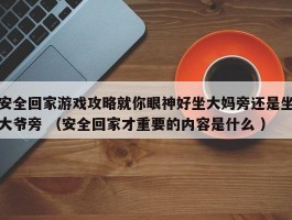 安全回家游戏攻略就你眼神好坐大妈旁还是坐大爷旁 （安全回家才重要的内容是什么 ）