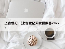 上古世纪 （上古世纪天赋模拟器2022 ）