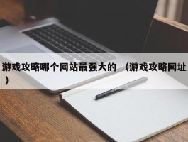 游戏攻略哪个网站最强大的 （游戏攻略网址 ）