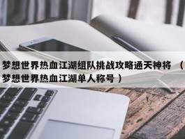 梦想世界热血江湖组队挑战攻略通天神将 （梦想世界热血江湖单人称号 ）