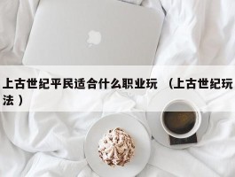 上古世纪平民适合什么职业玩 （上古世纪玩法 ）