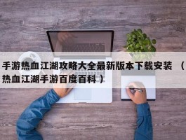 手游热血江湖攻略大全最新版本下载安装 （热血江湖手游百度百科 ）