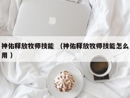 神佑释放牧师技能 （神佑释放牧师技能怎么用 ）