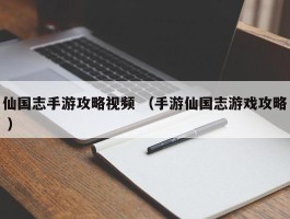 仙国志手游攻略视频 （手游仙国志游戏攻略 ）