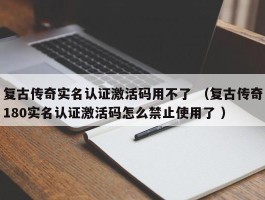 复古传奇实名认证激活码用不了 （复古传奇180实名认证激活码怎么禁止使用了 ）