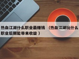 热血江湖什么职业最赚钱 （热血江湖玩什么职业后期能带来收益 ）