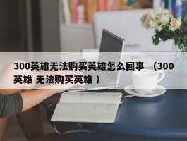 300英雄无法购买英雄怎么回事 （300英雄 无法购买英雄 ）