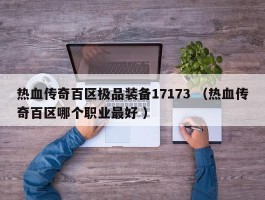 热血传奇百区极品装备17173 （热血传奇百区哪个职业最好 ）