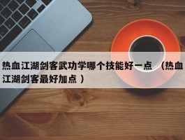 热血江湖剑客武功学哪个技能好一点 （热血江湖剑客最好加点 ）