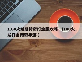 1.80火龙版传奇打金服攻略 （180火龙打金传奇手游 ）