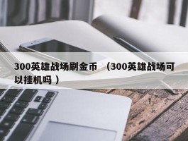 300英雄战场刷金币 （300英雄战场可以挂机吗 ）