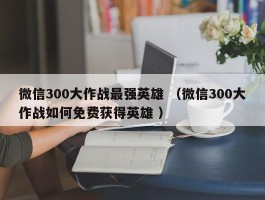 微信300大作战最强英雄 （微信300大作战如何免费获得英雄 ）