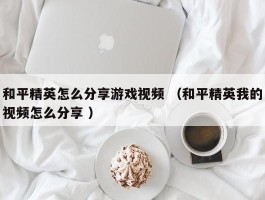 和平精英怎么分享游戏视频 （和平精英我的视频怎么分享 ）