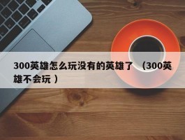 300英雄怎么玩没有的英雄了 （300英雄不会玩 ）