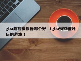 gba游戏模拟器哪个好 （gba模拟器好玩的游戏 ）