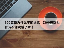 300英雄为什么不能说话 （300英雄为什么不能说话了呢 ）