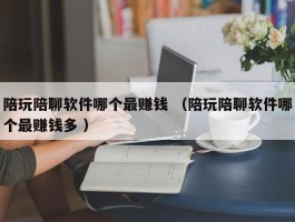 陪玩陪聊软件哪个最赚钱 （陪玩陪聊软件哪个最赚钱多 ）