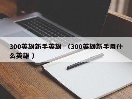 300英雄新手英雄 （300英雄新手用什么英雄 ）
