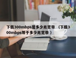 下载300mbps是多少兆宽带 （下载300mbps等于多少兆宽带 ）