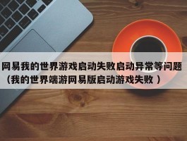 网易我的世界游戏启动失败启动异常等问题 （我的世界端游网易版启动游戏失败 ）