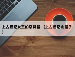 上古世纪女王的杂货箱 （上古世纪金箱子 ）