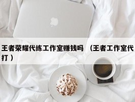 王者荣耀代练工作室赚钱吗 （王者工作室代打 ）