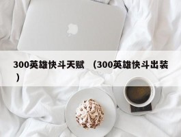 300英雄快斗天赋 （300英雄快斗出装 ）
