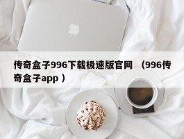 传奇盒子996下载极速版官网 （996传奇盒子app ）