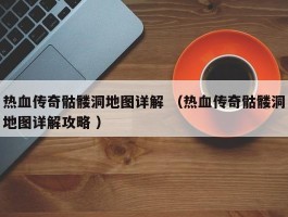 热血传奇骷髅洞地图详解 （热血传奇骷髅洞地图详解攻略 ）